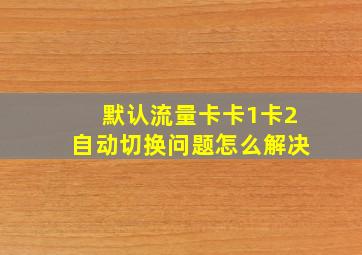 默认流量卡卡1卡2自动切换问题怎么解决