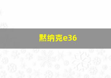 黙纳克e36