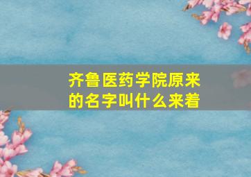 齐鲁医药学院原来的名字叫什么来着