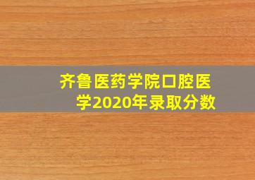 齐鲁医药学院口腔医学2020年录取分数