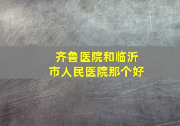 齐鲁医院和临沂市人民医院那个好