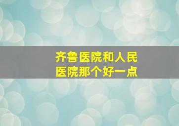 齐鲁医院和人民医院那个好一点