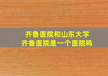 齐鲁医院和山东大学齐鲁医院是一个医院吗