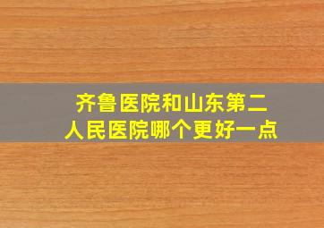 齐鲁医院和山东第二人民医院哪个更好一点