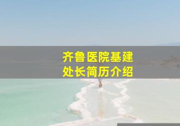 齐鲁医院基建处长简历介绍