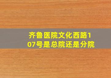 齐鲁医院文化西路107号是总院还是分院