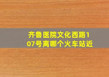 齐鲁医院文化西路107号离哪个火车站近