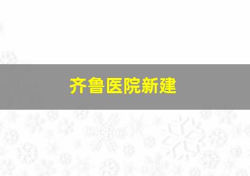 齐鲁医院新建