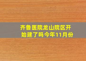 齐鲁医院龙山院区开始建了吗今年11月份