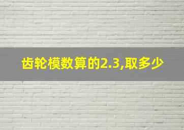 齿轮模数算的2.3,取多少