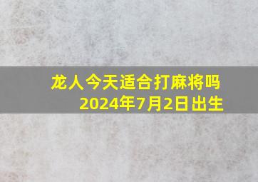 龙人今天适合打麻将吗2024年7月2日出生