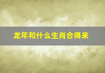 龙年和什么生肖合得来