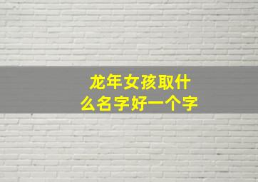 龙年女孩取什么名字好一个字