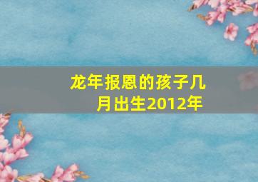 龙年报恩的孩子几月出生2012年