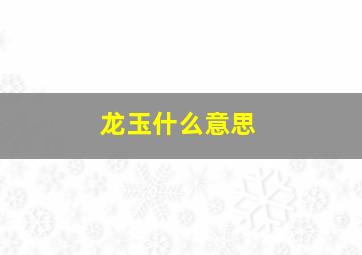 龙玉什么意思