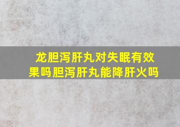 龙胆泻肝丸对失眠有效果吗胆泻肝丸能降肝火吗