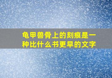 龟甲兽骨上的刻痕是一种比什么书更早的文字