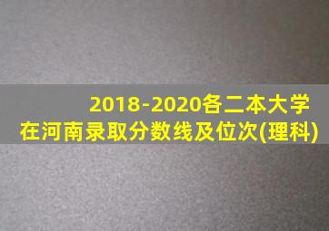 2018-2020各二本大学在河南录取分数线及位次(理科)