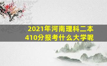 2021年河南理科二本410分报考什么大学呢