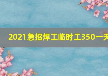 2021急招焊工临时工350一天