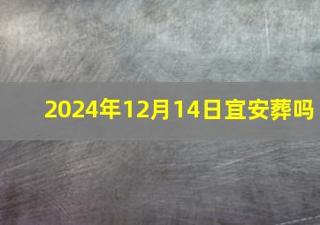 2024年12月14日宜安葬吗