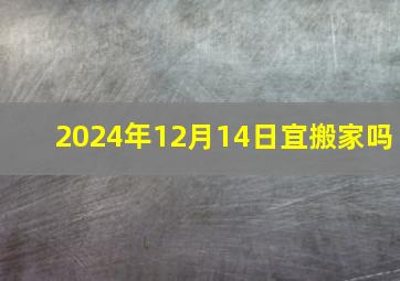 2024年12月14日宜搬家吗