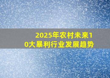 2025年农村未来10大暴利行业发展趋势