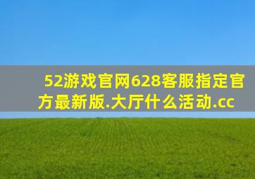 52游戏官网628客服指定官方最新版.大厅什么活动.cc