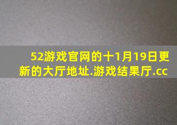 52游戏官网的十1月19日更新的大厅地址.游戏结果厅.cc