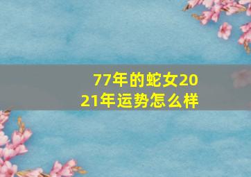 77年的蛇女2021年运势怎么样