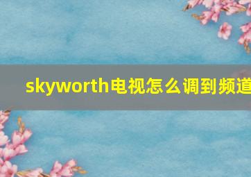 skyworth电视怎么调到频道