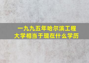 一九九五年哈尔滨工程大学相当于现在什么学历