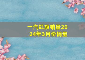 一汽红旗销量2024年3月份销量