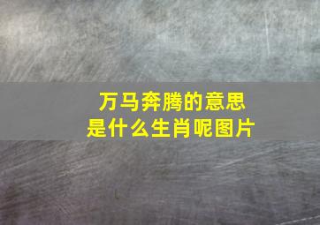 万马奔腾的意思是什么生肖呢图片