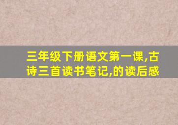 三年级下册语文第一课,古诗三首读书笔记,的读后感