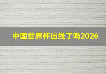 中国世界杯出线了吗2026