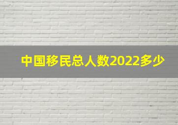 中国移民总人数2022多少