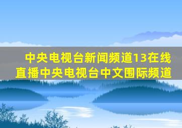 中央电视台新闻频道13在线直播中央电视台中文围际频道