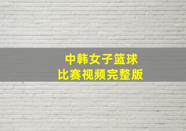 中韩女子篮球比赛视频完整版