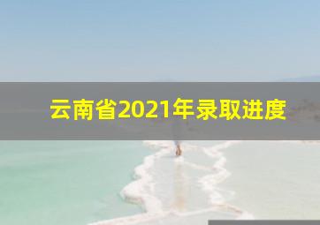 云南省2021年录取进度