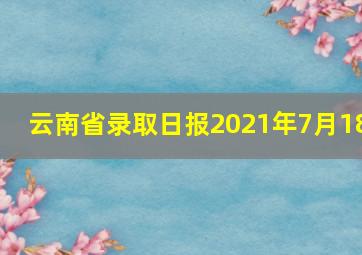 云南省录取日报2021年7月18