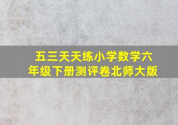 五三天天练小学数学六年级下册测评卷北师大版