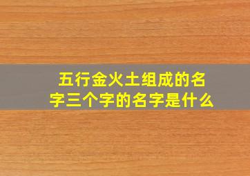 五行金火土组成的名字三个字的名字是什么