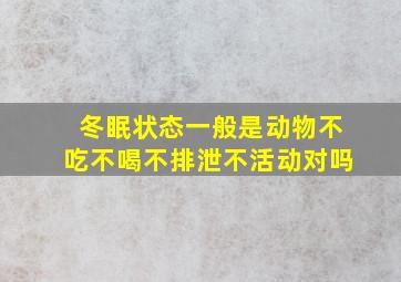 冬眠状态一般是动物不吃不喝不排泄不活动对吗