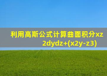 利用高斯公式计算曲面积分xz2dydz+(x2y-z3)