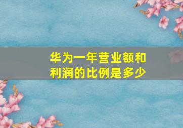 华为一年营业额和利润的比例是多少