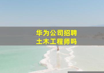 华为公司招聘土木工程师吗