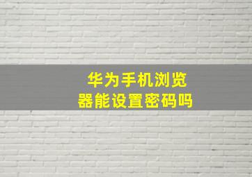 华为手机浏览器能设置密码吗