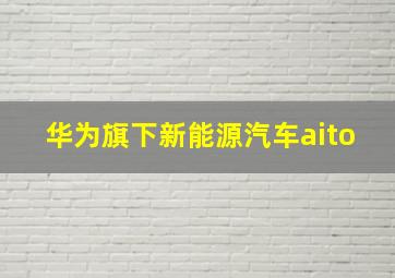 华为旗下新能源汽车aito