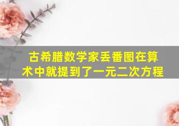 古希腊数学家丢番图在算术中就提到了一元二次方程